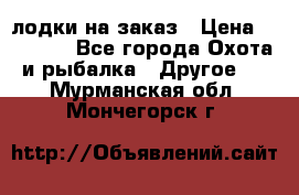 лодки на заказ › Цена ­ 15 000 - Все города Охота и рыбалка » Другое   . Мурманская обл.,Мончегорск г.